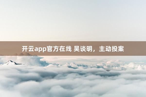 开云app官方在线 吴谈明，主动投案