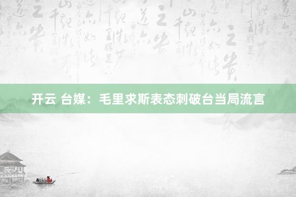 开云 台媒：毛里求斯表态刺破台当局流言
