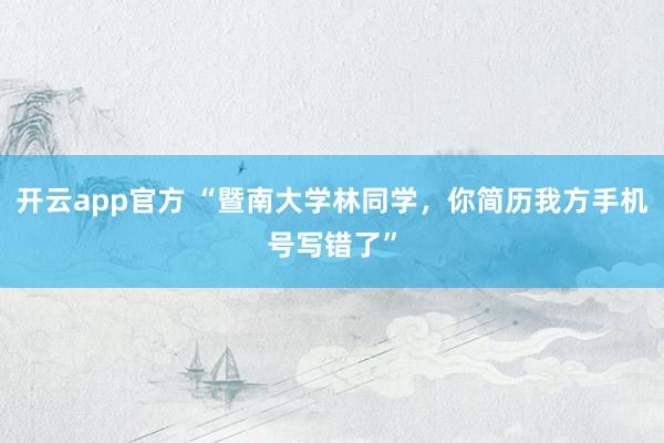开云app官方 “暨南大学林同学，你简历我方手机号写错了”