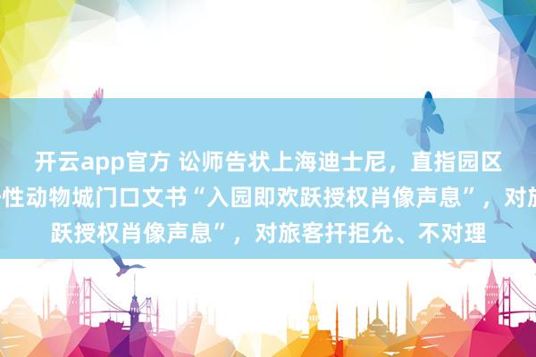 开云app官方 讼师告状上海迪士尼，直指园区“系缚式”条件，任性动物城门口文书“入园即欢跃授权肖像声息”，对旅客扞拒允、不对理