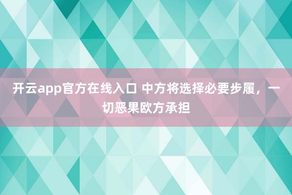 开云app官方在线入口 中方将选择必要步履，一切恶果欧方承担