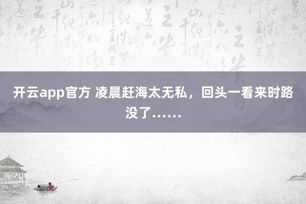 开云app官方 凌晨赶海太无私，回头一看来时路没了……