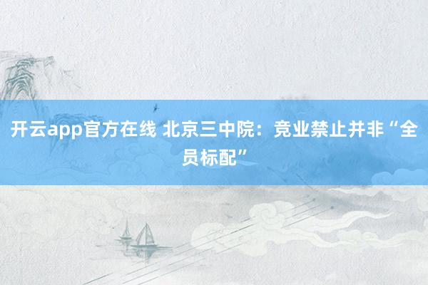 开云app官方在线 北京三中院：竞业禁止并非“全员标配”