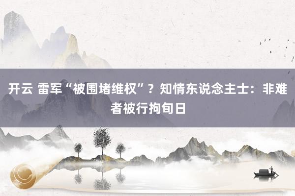 开云 雷军“被围堵维权”？知情东说念主士：非难者被行拘旬日