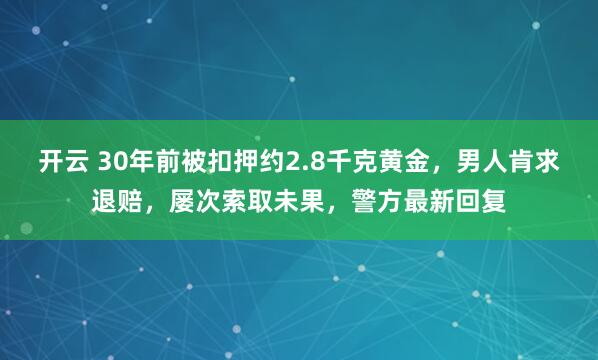 开云 30年前被扣押约2.8千克黄金，男人肯求退赔，屡次索取未果，警方最新回复