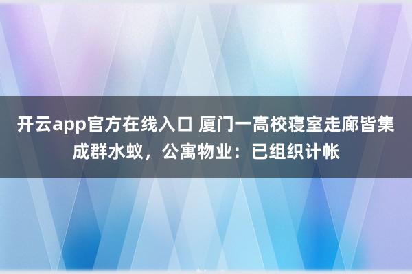 开云app官方在线入口 厦门一高校寝室走廊皆集成群水蚁，公寓物业：已组织计帐