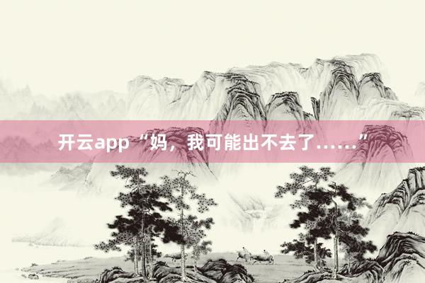 开云app “妈，我可能出不去了……”