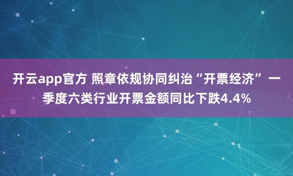 开云app官方 照章依规协同纠治“开票经济” 一季度六类行业开票金额同比下跌4.4%