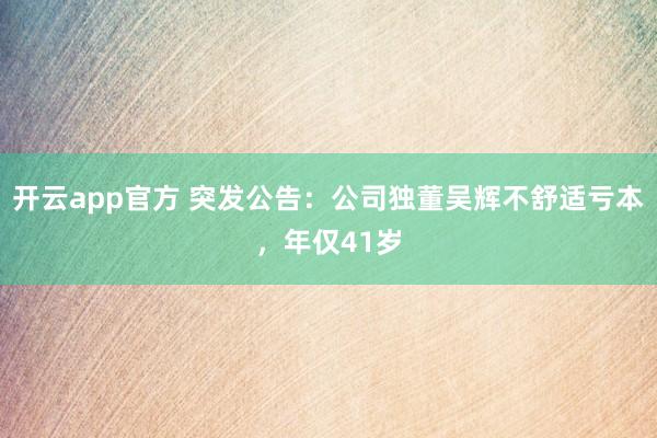 开云app官方 突发公告：公司独董吴辉不舒适亏本，年仅41岁