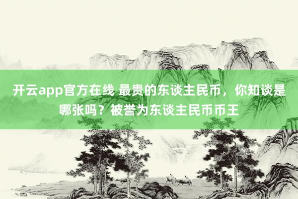 开云app官方在线 最贵的东谈主民币，你知谈是哪张吗？被誉为东谈主民币币王
