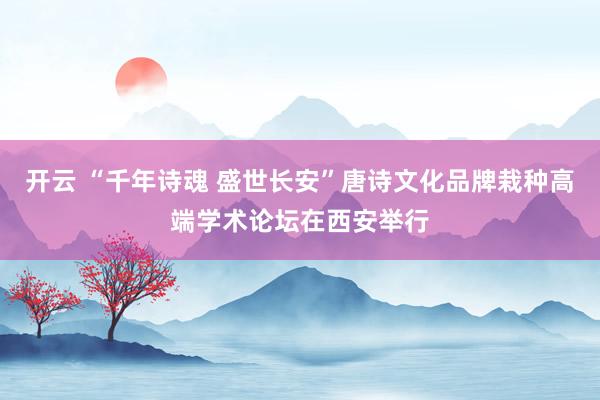 开云 “千年诗魂 盛世长安”唐诗文化品牌栽种高端学术论坛在西安举行