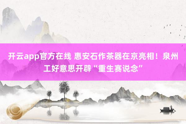 开云app官方在线 惠安石作茶器在京亮相！泉州工好意思开辟“重生赛说念”