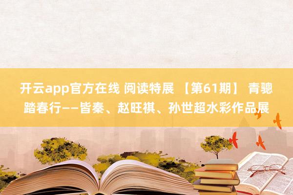 开云app官方在线 阅读特展 【第61期】 青骢踏春行——皆秦、赵旺祺、孙世超水彩作品展