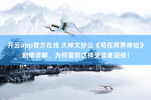 开云app官方在线 大神文抄公《苟在两界修仙》剧情详解，为何面前这样受读者迎接！
