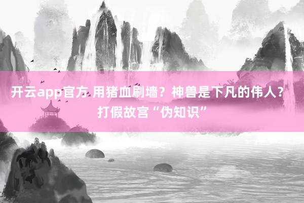 开云app官方 用猪血刷墙？神兽是下凡的伟人？ 打假故宫“伪知识”