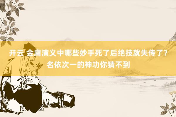 开云 金庸演义中哪些妙手死了后绝技就失传了？名依次一的神功你猜不到