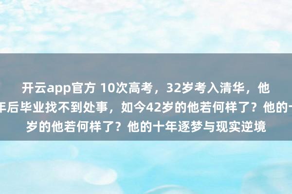 开云app官方 10次高考，32岁考入清华，他是现代“范进”，4年后毕业找不到处事，如今42岁的他若何样了？他的十年逐梦与现实逆境