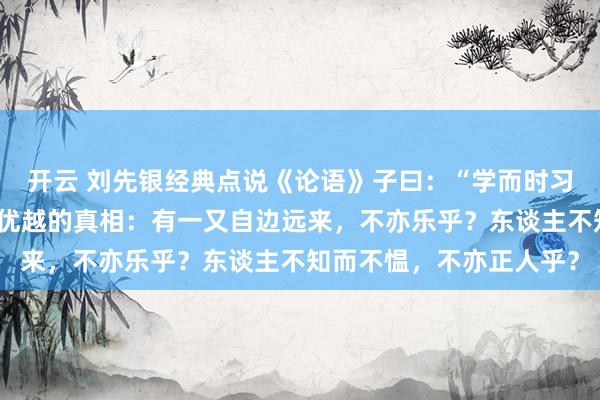 开云 刘先银经典点说《论语》子曰：“学而时习之，不亦说乎？近收成优越的真相：有一又自边远来，不亦乐乎？东谈主不知而不愠，不亦正人乎？
