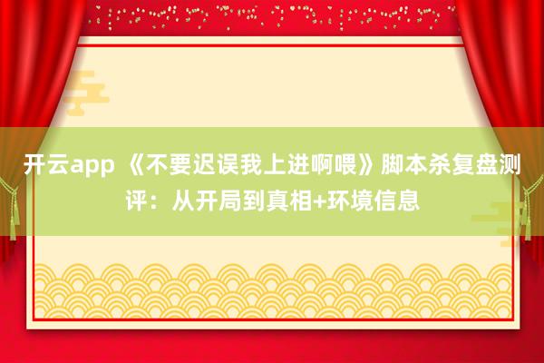 开云app 《不要迟误我上进啊喂》脚本杀复盘测评：从开局到真相+环境信息
