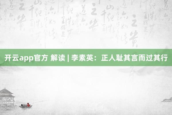 开云app官方 解读 | 李素英：正人耻其言而过其行