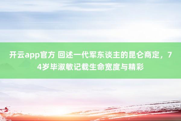 开云app官方 回述一代军东谈主的昆仑商定，74岁毕淑敏记载生命宽度与精彩