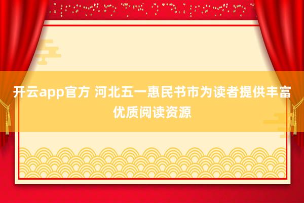 开云app官方 河北五一惠民书市为读者提供丰富优质阅读资源