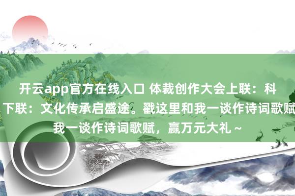开云app官方在线入口 体裁创作大会上联：科技改革开新局，下联：文化传承启盛途。戳这里和我一谈作诗词歌赋，<a href=
