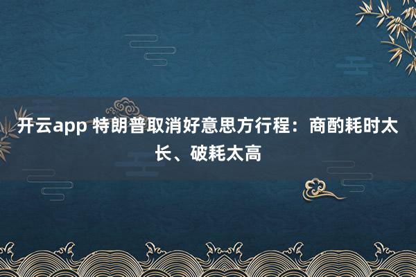 开云app 特朗普取消好意思方行程：商酌耗时太长、破耗太高