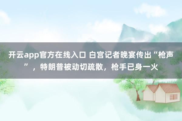 开云app官方在线入口 白宫记者晚宴传出“枪声” ，特朗普被动切疏散，枪手已身一火