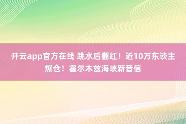 开云app官方在线 跳水后翻红！近10万东谈主爆仓！霍尔木兹海峡新音信