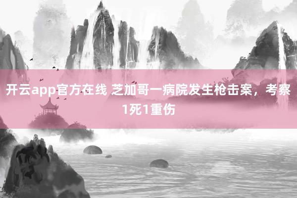 开云app官方在线 芝加哥一病院发生枪击案，考察1死1重伤