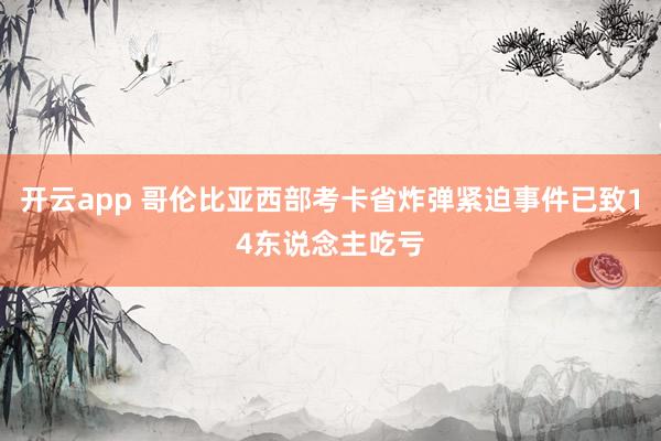开云app 哥伦比亚西部考卡省炸弹紧迫事件已致14东说念主吃亏