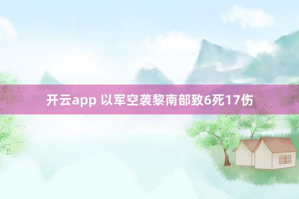 开云app 以军空袭黎南部致6死17伤