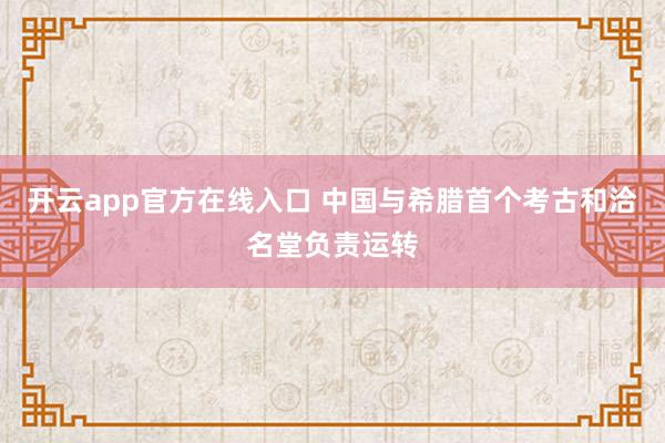 开云app官方在线入口 中国与希腊首个考古和洽名堂负责运转