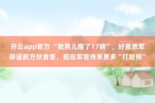 开云app官方 “我男儿瘦了17磅”，好意思军辟谣前方伙食差，现役军官传来更多“打脸照”