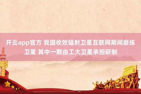 开云app官方 我国收效辐射卫星互联网期间磨练卫星 其中一颗由工大卫星承担研制