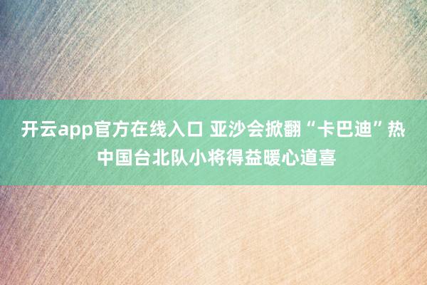 开云app官方在线入口 亚沙会掀翻“卡巴迪”热 中国台北队小将得益暖心道喜