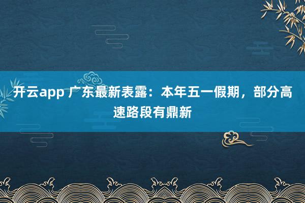 开云app 广东最新表露：本年五一假期，部分高速路段有鼎新