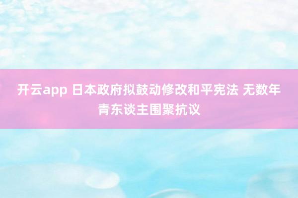 开云app 日本政府拟鼓动修改和平宪法 无数年青东谈主围聚抗议