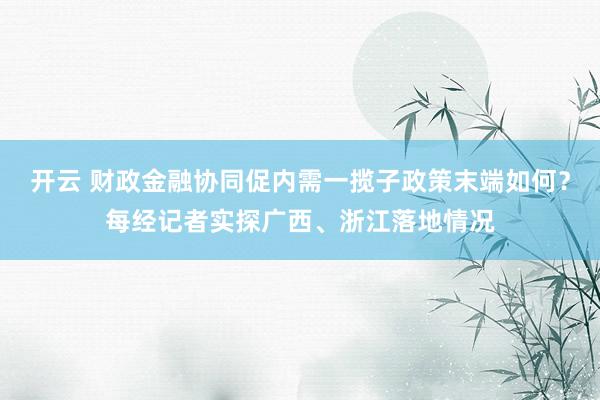 开云 财政金融协同促内需一揽子政策末端如何？每经记者实探广西、浙江落地情况