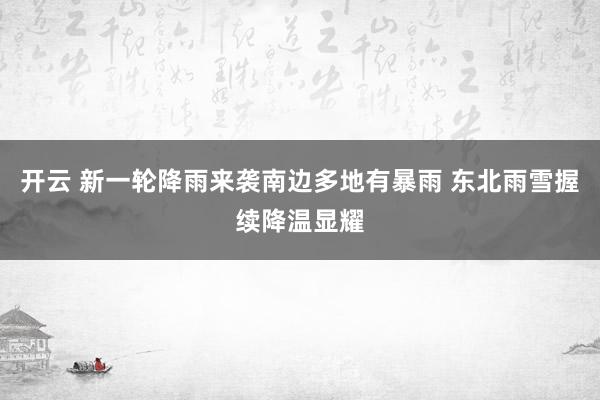 开云 新一轮降雨来袭南边多地有暴雨 东北雨雪握续降温显耀