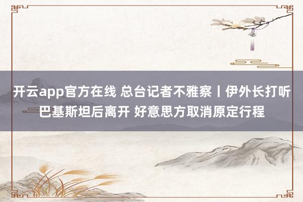 开云app官方在线 总台记者不雅察丨伊外长打听巴基斯坦后离开 好意思方取消原定行程