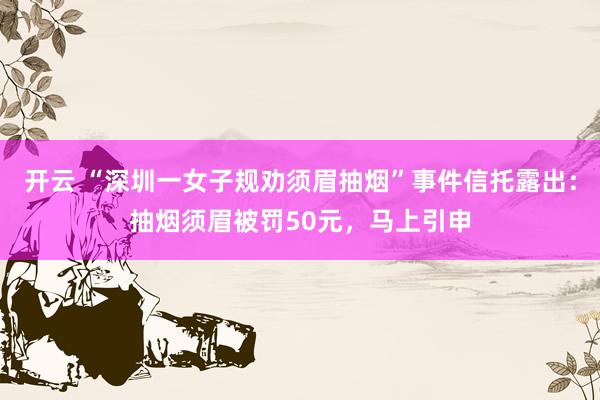 开云 “深圳一女子规劝须眉抽烟”事件信托露出：抽烟须眉被罚50元，马上引申