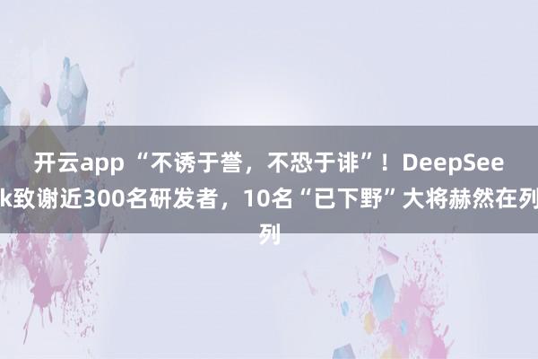 开云app “不诱于誉，不恐于诽”！DeepSeek致谢近300名研发者，10名“已下野”大将赫然在列