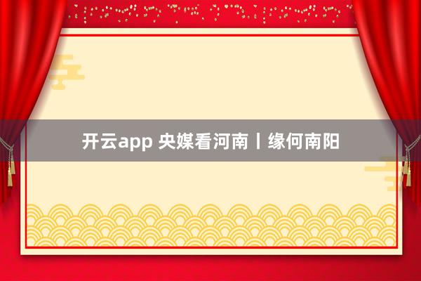 开云app 央媒看河南丨缘何南阳