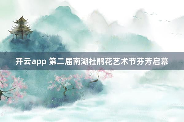 开云app 第二届南湖杜鹃花艺术节芬芳启幕