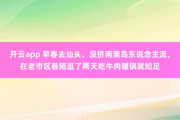 开云app 早春去汕头，没挤南澳岛东说念主流，在老市区巷陌逛了两天吃牛肉暖锅就知足
