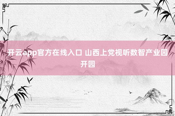 开云app官方在线入口 山西上党视听数智产业园开园