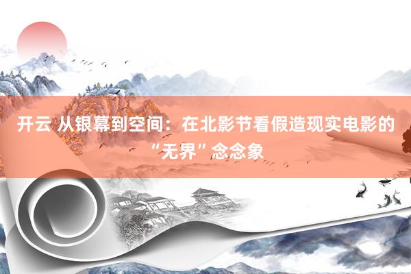开云 从银幕到空间：在北影节看假造现实电影的“无界”念念象