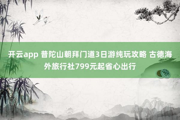 开云app 普陀山朝拜门道3日游纯玩攻略 古德海外旅行社799元起省心出行